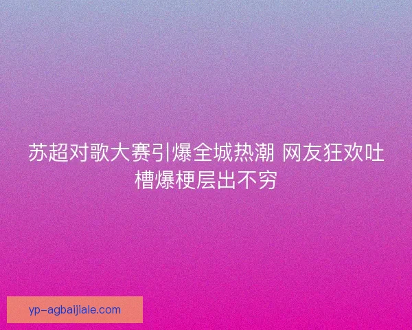 苏超对歌大赛引爆全城热潮 网友狂欢吐槽爆梗层出不穷