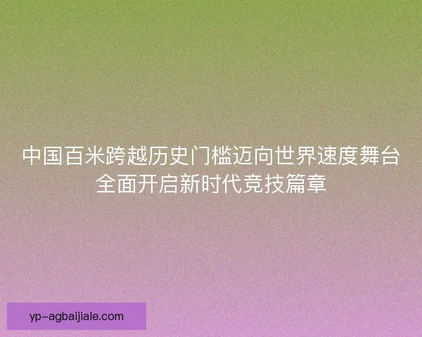 中国百米跨越历史门槛迈向世界速度舞台全面开启新时代竞技篇章