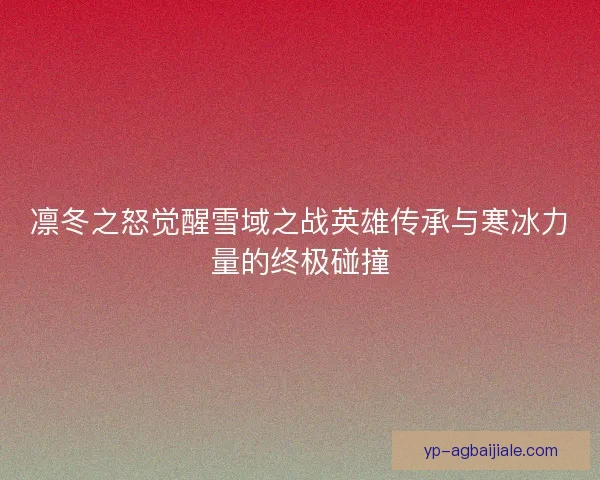 凛冬之怒觉醒雪域之战英雄传承与寒冰力量的终极碰撞