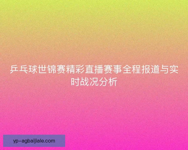 乒乓球世锦赛精彩直播赛事全程报道与实时战况分析